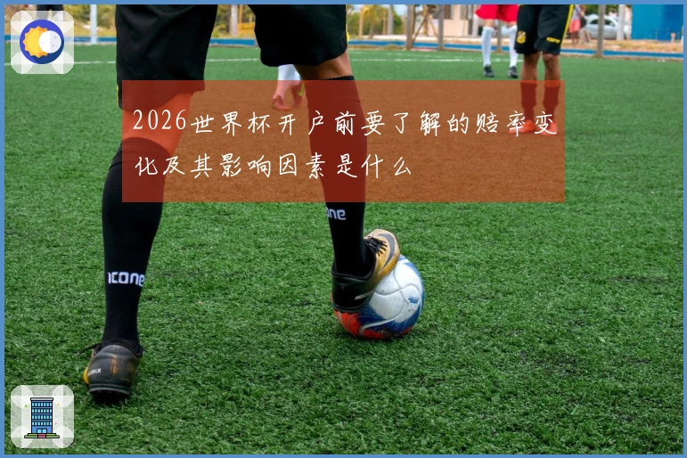 2026世界杯开户前要了解的赔率变化及其影响因素是什么