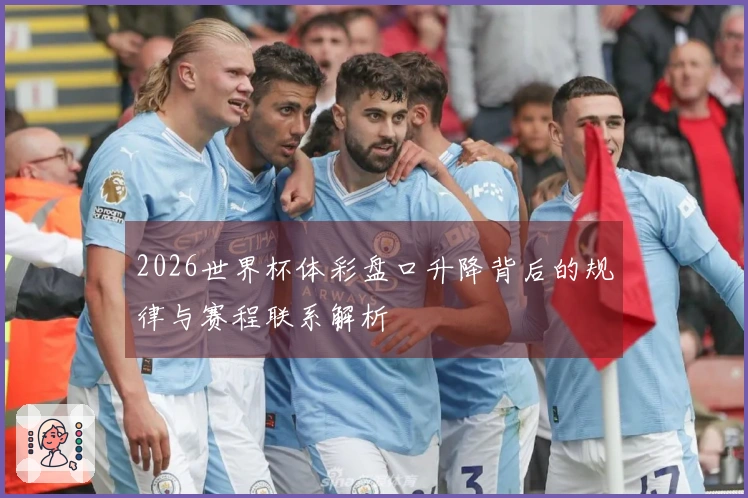 2026世界杯体彩盘口升降背后的规律与赛程联系解析